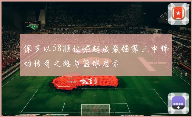 保罗以58顺位崛起成最强第三中锋的传奇之路与篮球启示