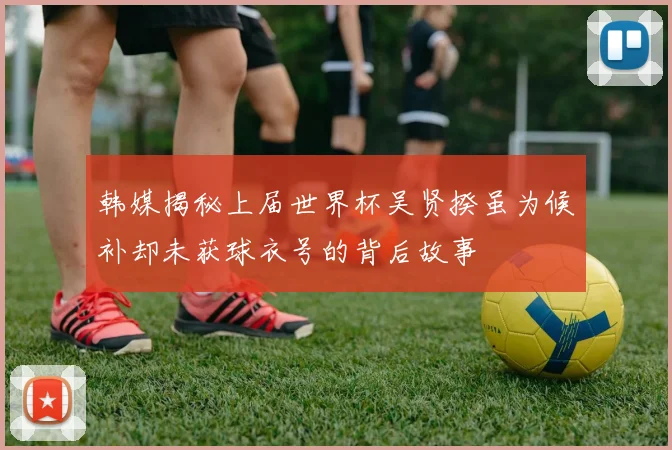 韩媒揭秘上届世界杯吴贤揆虽为候补却未获球衣号的背后故事