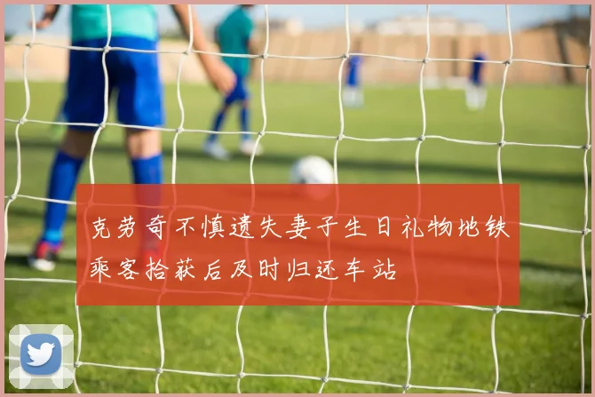 克劳奇不慎遗失妻子生日礼物地铁乘客拾获后及时归还车站