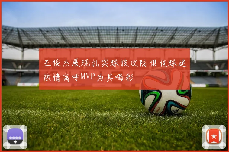 王俊杰展现扎实球技攻防俱佳球迷热情高呼MVP为其喝彩