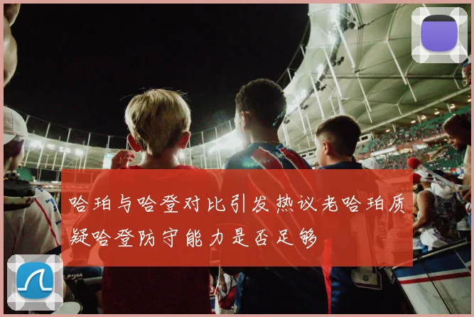 哈珀与哈登对比引发热议老哈珀质疑哈登防守能力是否足够