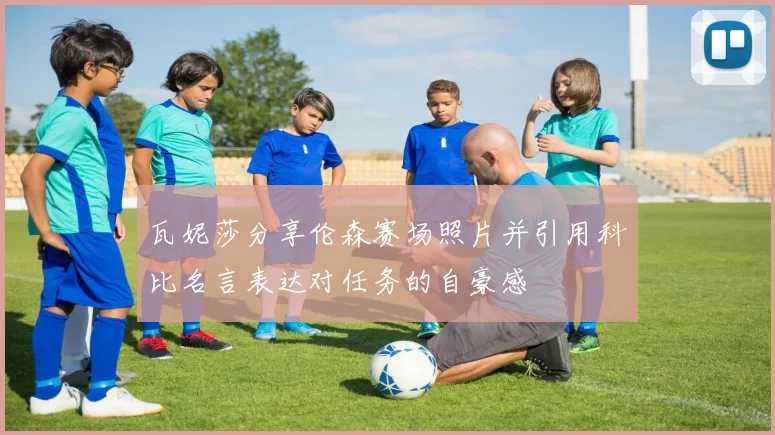 瓦妮莎分享伦森赛场照片并引用科比名言表达对任务的自豪感