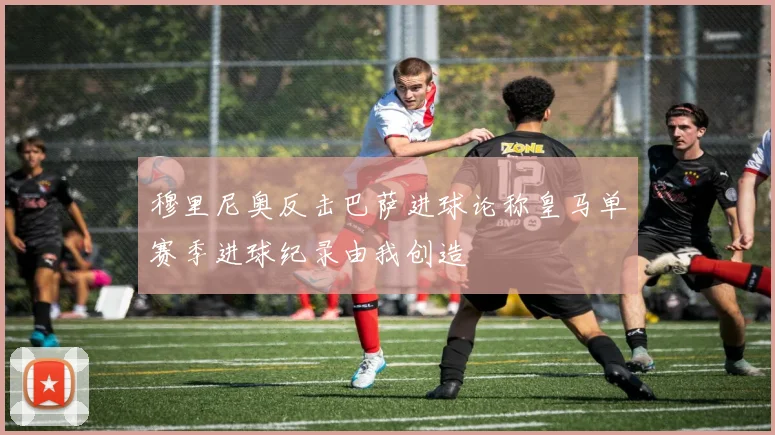穆里尼奥反击巴萨进球论称皇马单赛季进球纪录由我创造