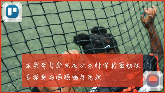 东契奇与新老板沃尔特保持密切联系深感沟通顺畅与高效
