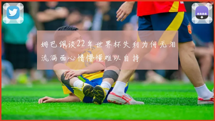 姆巴佩谈22年世界杯失利为何无泪流满面心情懵懂难以自持