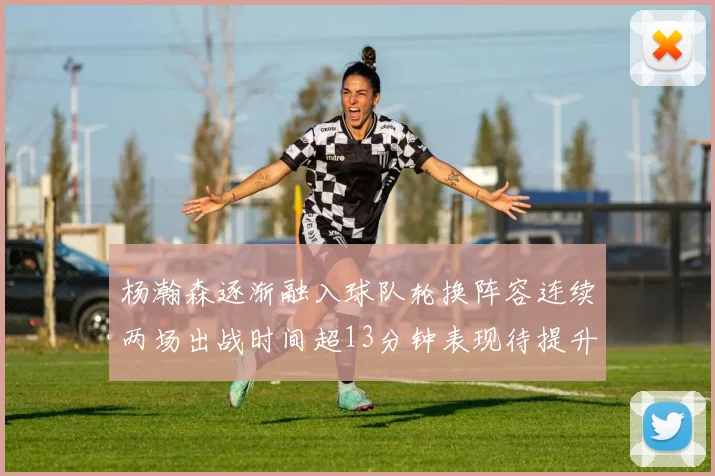 杨瀚森逐渐融入球队轮换阵容连续两场出战时间超13分钟表现待提升