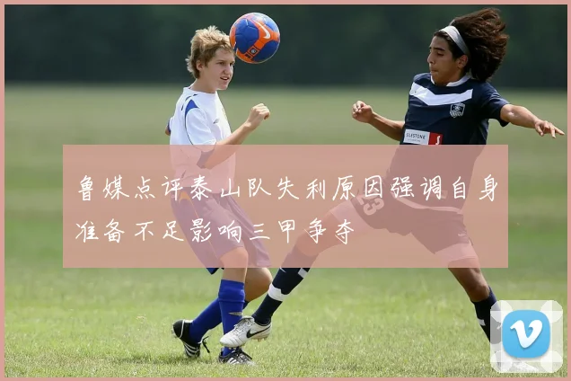 鲁媒点评泰山队失利原因强调自身准备不足影响三甲争夺
