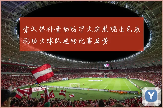 索汉替补登场防守文班展现出色表现助力球队逆转比赛局势