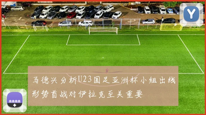 马德兴分析U23国足亚洲杯小组出线形势首战对伊拉克至关重要