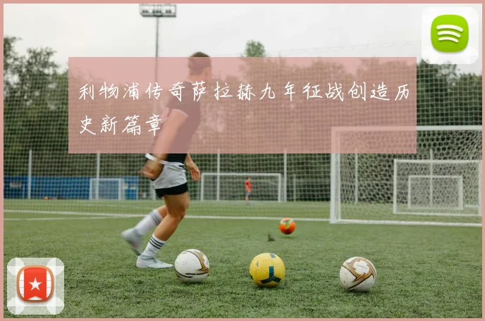 利物浦传奇萨拉赫九年征战创造历史新篇章