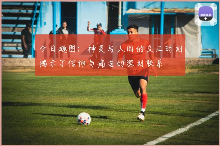 今日趣图：神灵与人间的交汇时刻揭示了信仰与痛苦的深刻联系