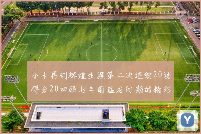 小卡再创辉煌生涯第二次连续20场得分20回顾七年前猛龙时期的精彩表现