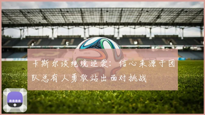 卡斯尔谈绝境逆袭：信心来源于团队总有人勇敢站出面对挑战