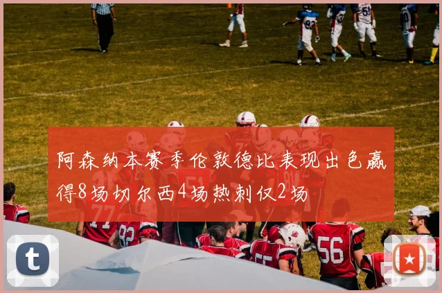 阿森纳本赛季伦敦德比表现出色赢得8场切尔西4场热刺仅2场