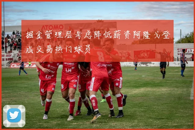 掘金管理层考虑降低薪资阿隆戈登成交易热门球员