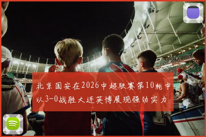北京国安在2026中超联赛第10轮中以3-0战胜大连英博展现强劲实力