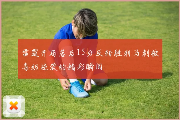 雷霆开局落后15分反转胜利马刺被毒奶逆袭的精彩瞬间