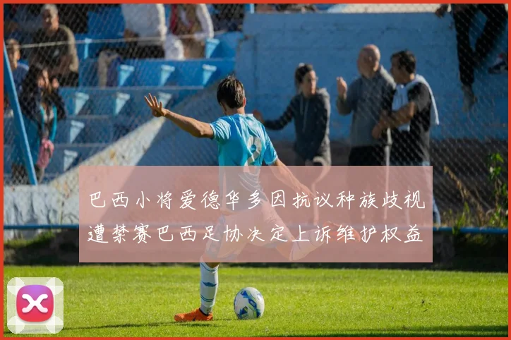 巴西小将爱德华多因抗议种族歧视遭禁赛巴西足协决定上诉维护权益