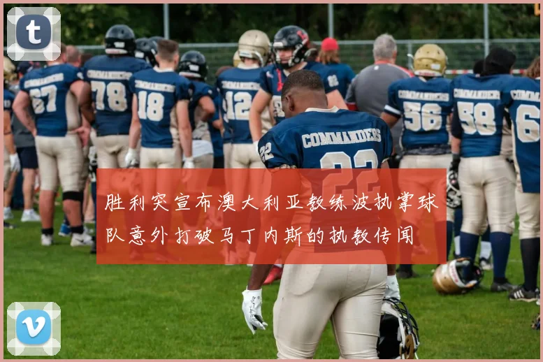 胜利突宣布澳大利亚教练波执掌球队意外打破马丁内斯的执教传闻