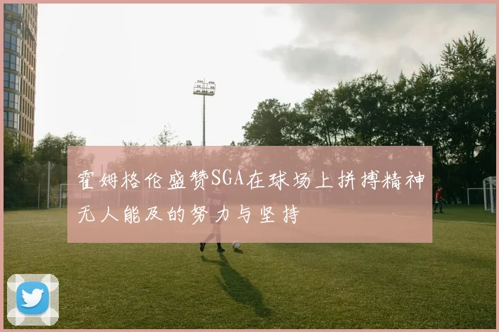 霍姆格伦盛赞SGA在球场上拼搏精神无人能及的努力与坚持