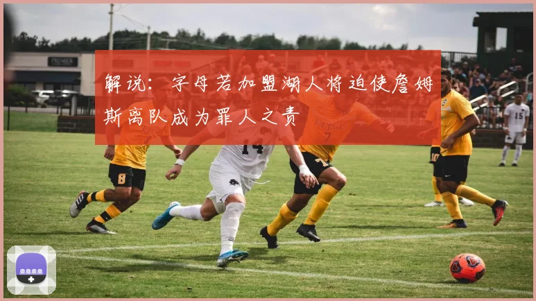 解说：字母若加盟湖人将迫使詹姆斯离队成为罪人之责