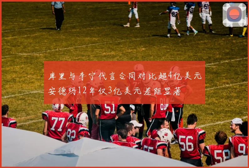 库里与李宁代言合同对比超4亿美元安德玛12年仅3亿美元差距显著