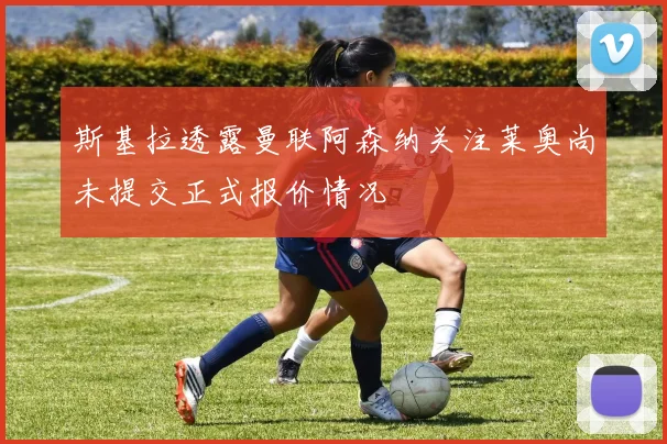 斯基拉透露曼联阿森纳关注莱奥尚未提交正式报价情况