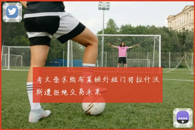 考文垂求购布莱顿外租门将拉什沃斯遭拒绝交易未果