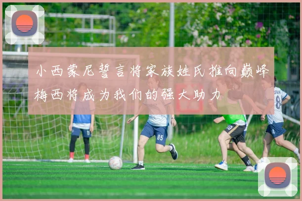 小西蒙尼誓言将家族姓氏推向巅峰梅西将成为我们的强大助力